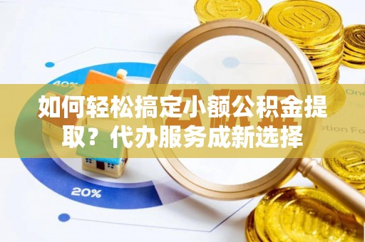 乌当如何轻松搞定小额公积金提取？代办服务成新选择