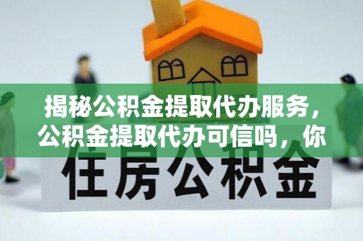 乌当揭秘公积金提取代办服务，公积金提取代办可信吗，你需要知道的真相