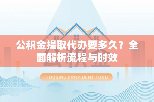 乌当公积金提取代办要多久？全面解析流程与时效