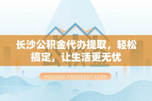 乌当长沙公积金代办提取，轻松搞定，让生活更无忧