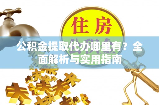 乌当公积金提取代办哪里有？全面解析与实用指南