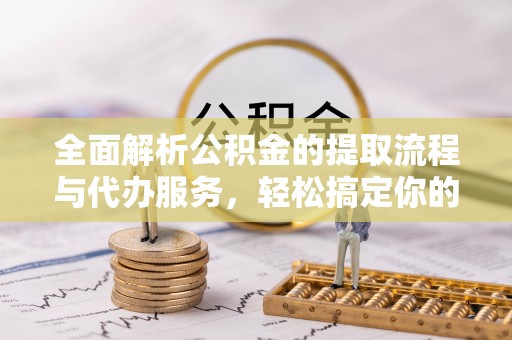 乌当全面解析公积金的提取流程与代办服务，轻松搞定你的公积金咨询代办提取