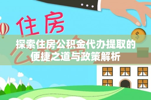 乌当探索住房公积金代办提取的便捷之道与政策解析
