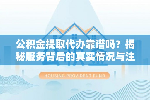 乌当公积金提取代办靠谱吗？揭秘服务背后的真实情况与注意事项