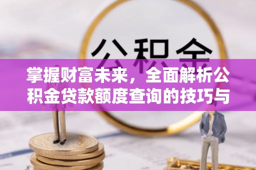 乌当掌握财富未来，全面解析公积金贷款额度查询的技巧与策略