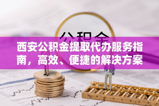 乌当西安公积金提取代办服务指南，高效、便捷的解决方案
