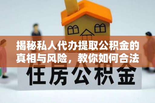 乌当揭秘私人代办提取公积金的真相与风险，教你如何合法合规操作