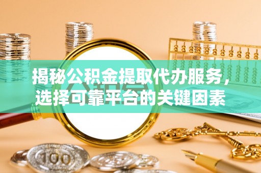 乌当揭秘公积金提取代办服务，选择可靠平台的关键因素