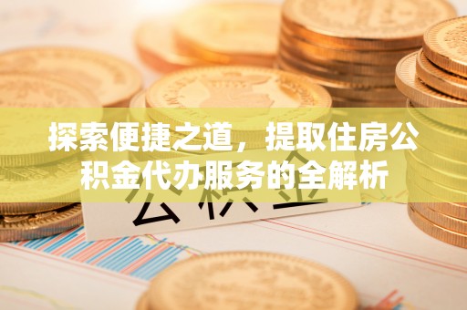 乌当探索便捷之道，提取住房公积金代办服务的全解析