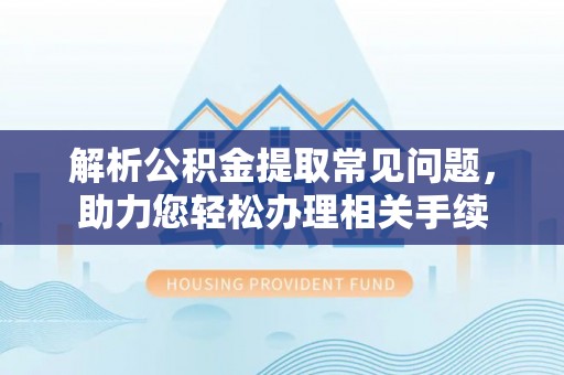 乌当解析公积金提取常见问题，助力您轻松办理相关手续