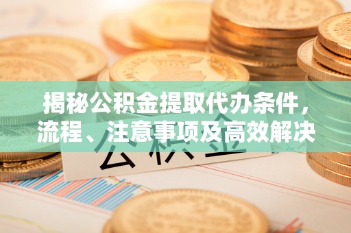 乌当揭秘公积金提取代办条件，流程、注意事项及高效解决方案