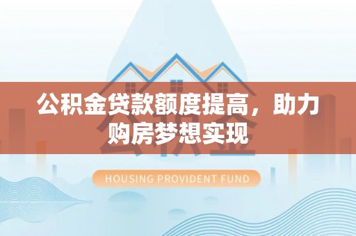 乌当公积金贷款额度提高，助力购房梦想实现