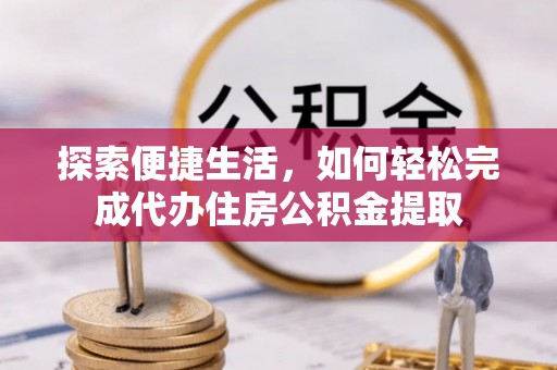 乌当探索便捷生活，如何轻松完成代办住房公积金提取