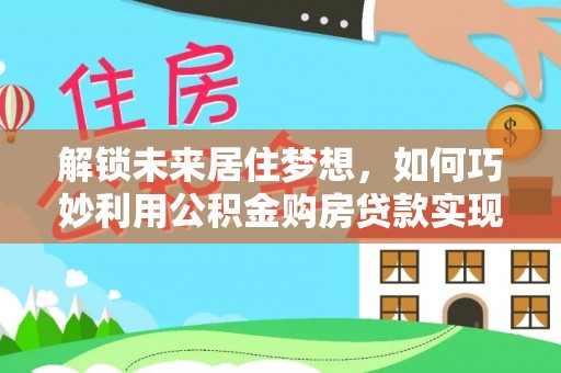 乌当解锁未来居住梦想，如何巧妙利用公积金购房贷款实现房产投资