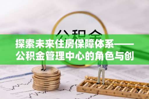 乌当探索未来住房保障体系——公积金管理中心的角色与创新