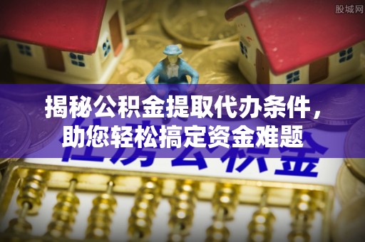 乌当揭秘公积金提取代办条件，助您轻松搞定资金难题