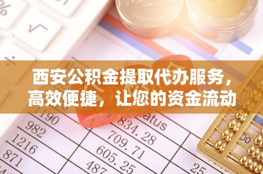 乌当西安公积金提取代办服务，高效便捷，让您的资金流动更灵活