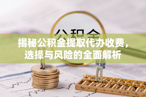 乌当揭秘公积金提取代办收费，选择与风险的全面解析