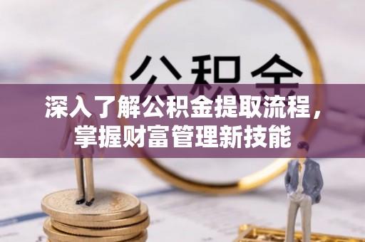 乌当深入了解公积金提取流程，掌握财富管理新技能