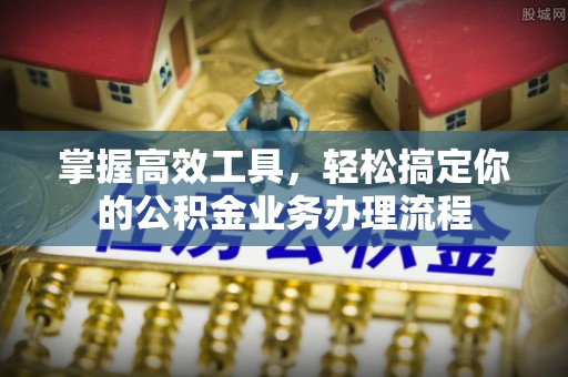 乌当掌握高效工具，轻松搞定你的公积金业务办理流程