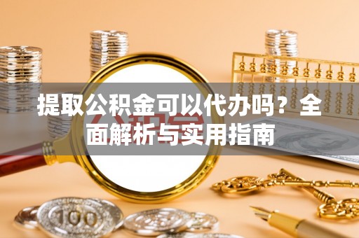 乌当提取公积金可以代办吗？全面解析与实用指南