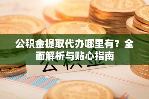 乌当公积金提取代办哪里有？全面解析与贴心指南