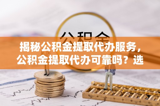 乌当揭秘公积金提取代办服务，公积金提取代办可靠吗？选择需谨慎