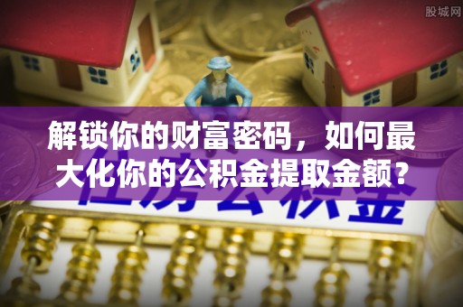 乌当解锁你的财富密码，如何最大化你的公积金提取金额？