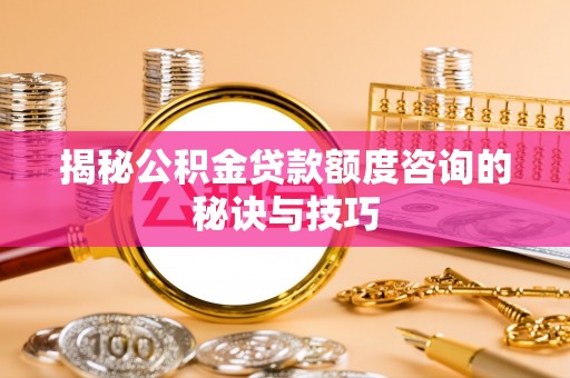 乌当揭秘公积金贷款额度咨询的秘诀与技巧