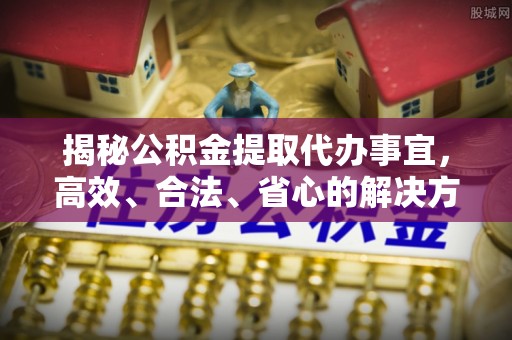 乌当揭秘公积金提取代办事宜，高效、合法、省心的解决方案