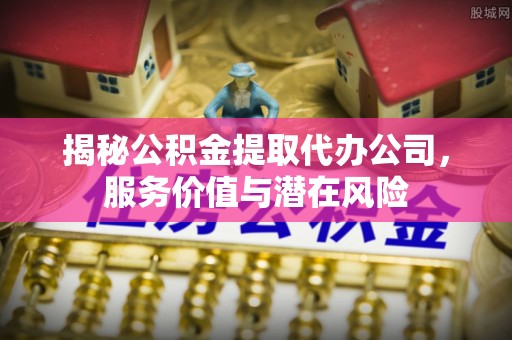 乌当揭秘公积金提取代办公司，服务价值与潜在风险