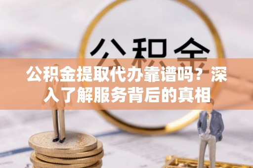 乌当公积金提取代办靠谱吗？深入了解服务背后的真相