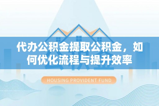 乌当代办公积金提取公积金，如何优化流程与提升效率