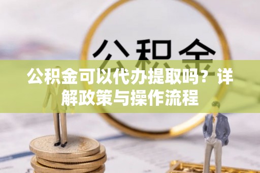 乌当公积金可以代办提取吗？详解政策与操作流程