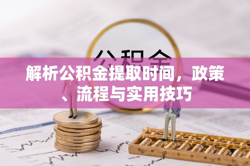乌当解析公积金提取时间，政策、流程与实用技巧