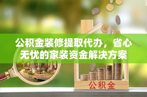乌当公积金装修提取代办，省心无忧的家装资金解决方案
