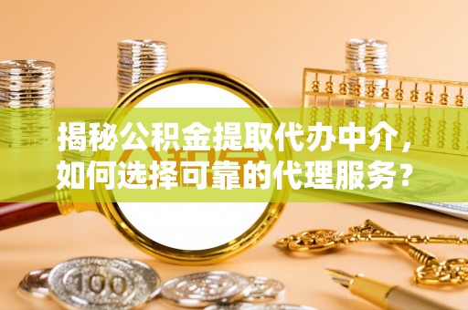 乌当揭秘公积金提取代办中介，如何选择可靠的代理服务？