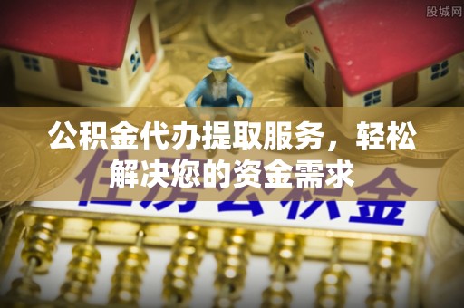 乌当公积金代办提取服务，轻松解决您的资金需求