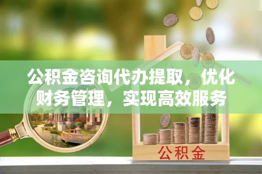 乌当公积金咨询代办提取，优化财务管理，实现高效服务