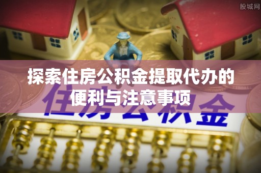 乌当探索住房公积金提取代办的便利与注意事项