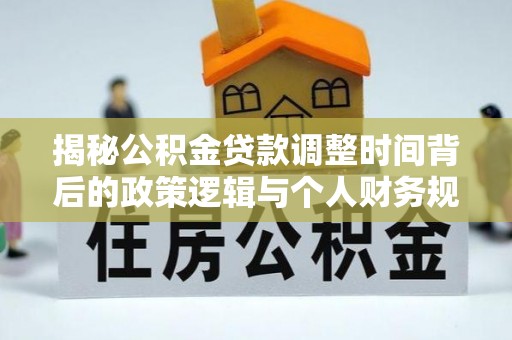 乌当揭秘公积金贷款调整时间背后的政策逻辑与个人财务规划