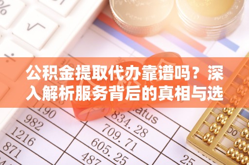 乌当公积金提取代办靠谱吗？深入解析服务背后的真相与选择指南