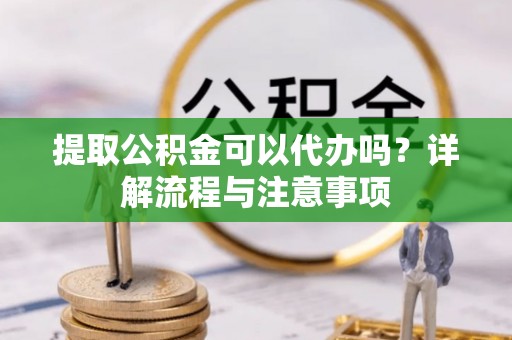 乌当提取公积金可以代办吗？详解流程与注意事项