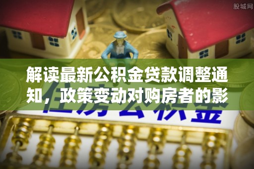 乌当解读最新公积金贷款调整通知，政策变动对购房者的影响