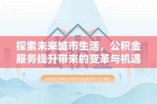 乌当探索未来城市生活，公积金服务提升带来的变革与机遇