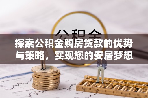 乌当探索公积金购房贷款的优势与策略，实现您的安居梦想