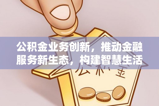 乌当公积金业务创新，推动金融服务新生态，构建智慧生活新未来