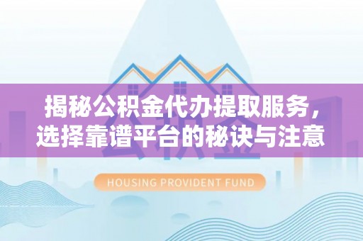 乌当揭秘公积金代办提取服务，选择靠谱平台的秘诀与注意事项