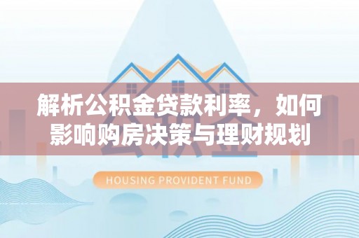 乌当解析公积金贷款利率，如何影响购房决策与理财规划
