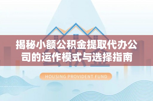 乌当揭秘小额公积金提取代办公司的运作模式与选择指南